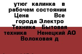 утюг -калинка , в рабочем состоянии › Цена ­ 15 000 - Все города Электро-Техника » Бытовая техника   . Ненецкий АО,Волоковая д.